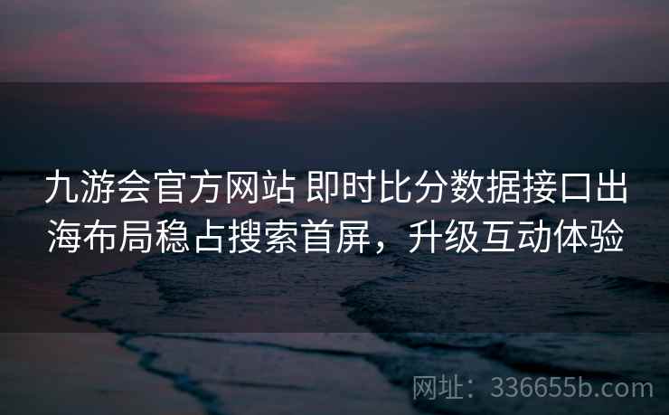 九游会官方网站 即时比分数据接口出海布局稳占搜索首屏,升级互动体验
