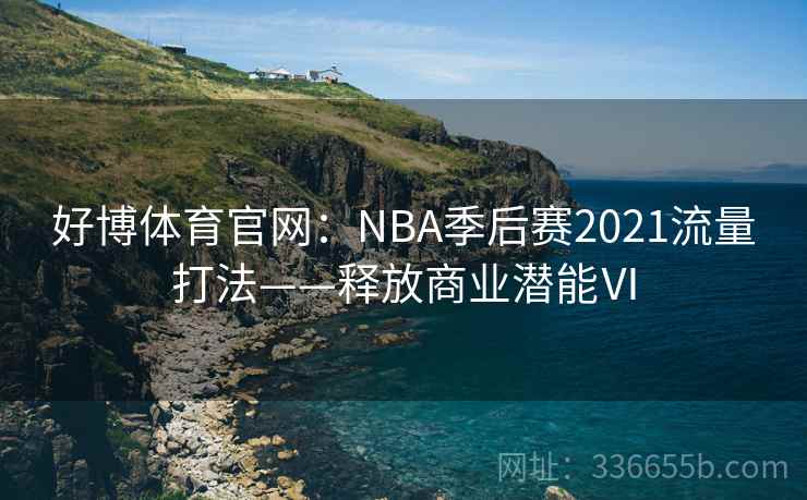 好博体育官网:NBA季后赛2021流量打法——释放商业潜能Ⅵ