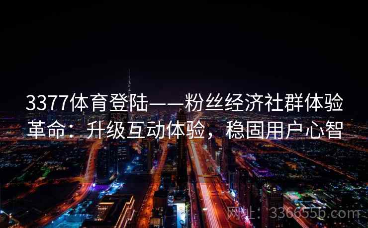 3377体育登陆——粉丝经济社群体验革命:升级互动体验,稳固用户心智