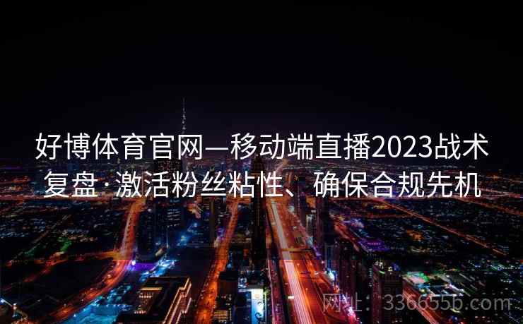 好博体育官网—移动端直播2023战术复盘·激活粉丝粘性、确保合规先机