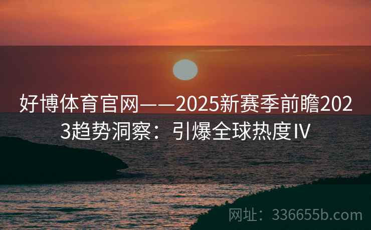好博体育官网——2025新赛季前瞻2023趋势洞察：引爆全球热度Ⅳ