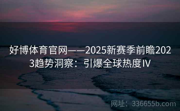 好博体育官网——2025新赛季前瞻2023趋势洞察:引爆全球热度Ⅳ
