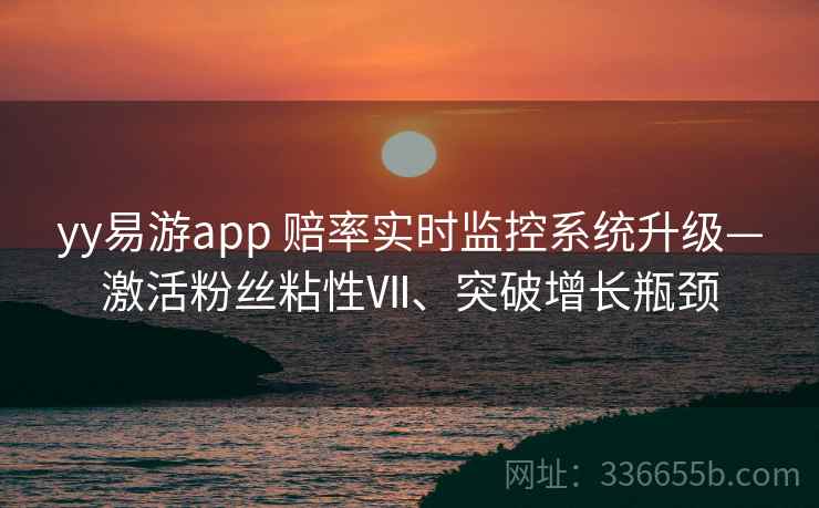 yy易游app 赔率实时监控系统升级—激活粉丝粘性Ⅶ、突破增长瓶颈