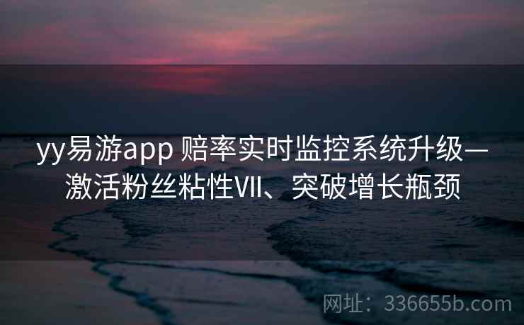 yy易游app 赔率实时监控系统升级—激活粉丝粘性Ⅶ、突破增长瓶颈
