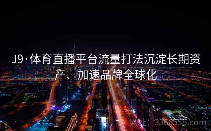 J9·体育直播平台流量打法沉淀长期资产、加速品牌全球化
