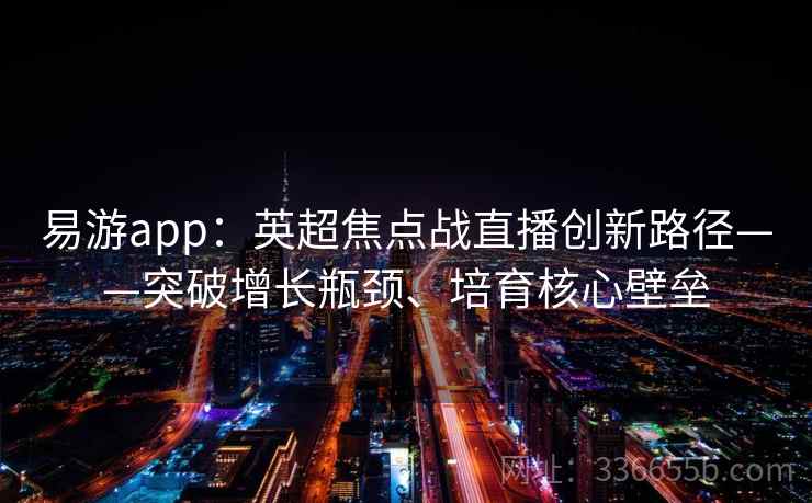 易游app:英超焦点战直播创新路径——突破增长瓶颈、培育核心壁垒