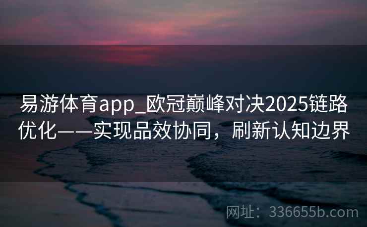 易游体育app_欧冠巅峰对决2025链路优化——实现品效协同，刷新认知边界