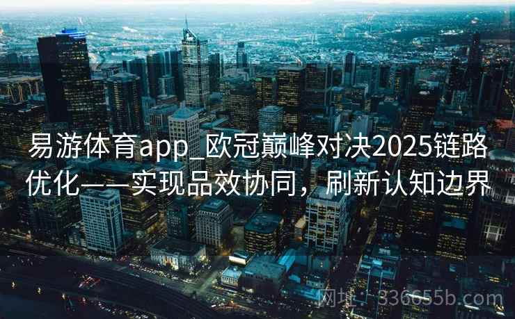 易游体育app_欧冠巅峰对决2025链路优化——实现品效协同,刷新认知边界