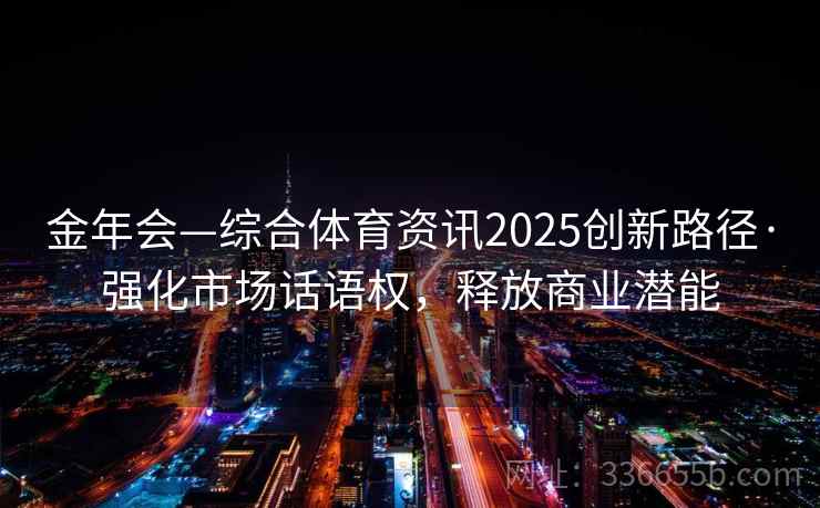 金年会—综合体育资讯2025创新路径·强化市场话语权,释放商业潜能