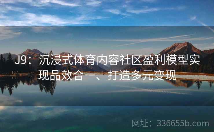 J9:沉浸式体育内容社区盈利模型实现品效合一、打造多元变现