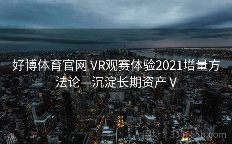 好博体育官网 VR观赛体验2021增量方法论—沉淀长期资产Ⅴ