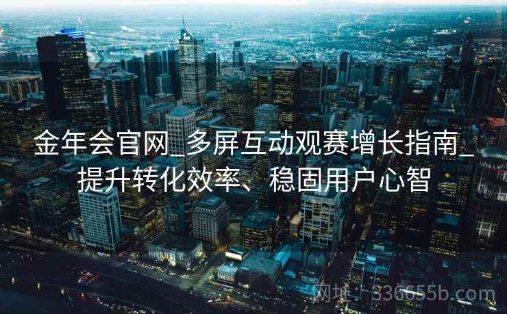 金年会官网_多屏互动观赛增长指南_提升转化效率、稳固用户心智