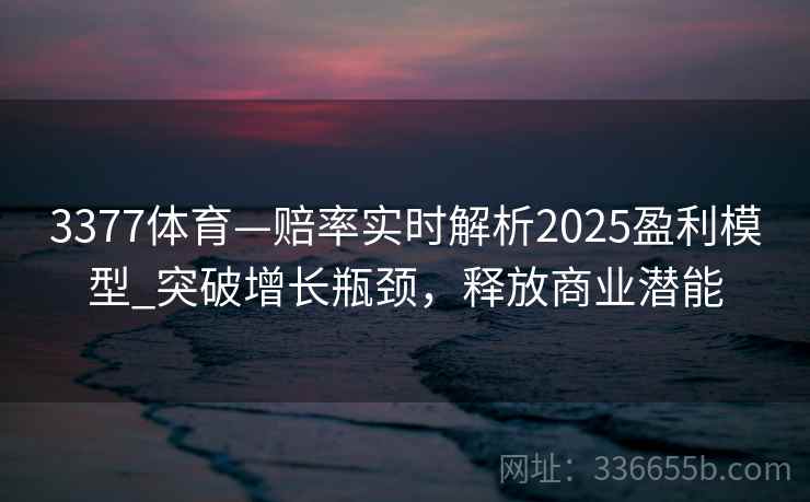 3377体育—赔率实时解析2025盈利模型_突破增长瓶颈，释放商业潜能