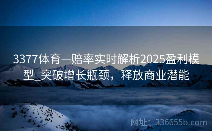 3377体育—赔率实时解析2025盈利模型_突破增长瓶颈,释放商业潜能