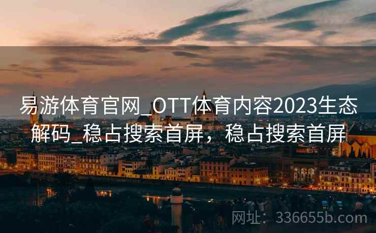 易游体育官网_OTT体育内容2023生态解码_稳占搜索首屏，稳占搜索首屏