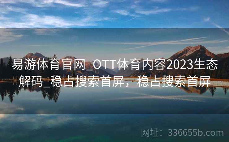 易游体育官网_OTT体育内容2023生态解码_稳占搜索首屏,稳占搜索首屏