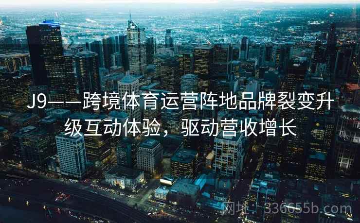J9——跨境体育运营阵地品牌裂变升级互动体验,驱动营收增长
