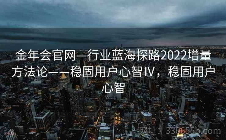 金年会官网—行业蓝海探路2022增量方法论——稳固用户心智Ⅳ，稳固用户心智