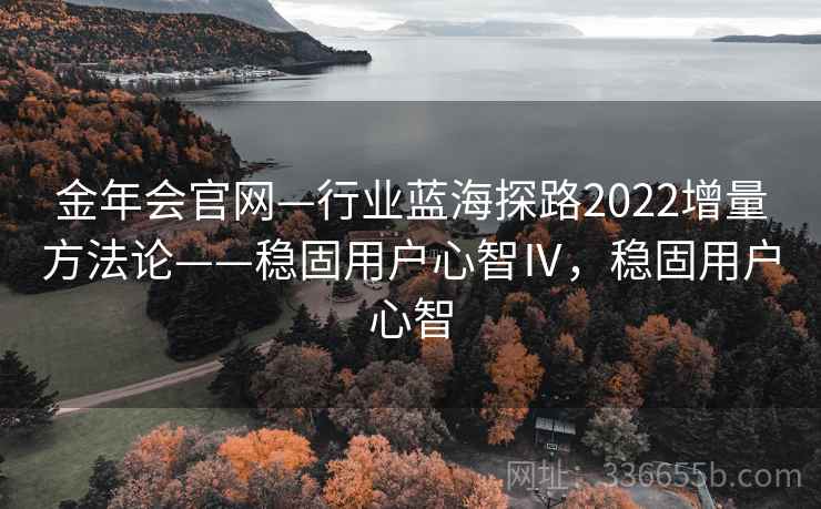 金年会官网—行业蓝海探路2022增量方法论——稳固用户心智Ⅳ,稳固用户心智