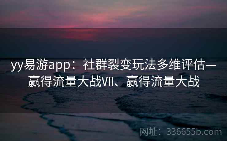 yy易游app：社群裂变玩法多维评估—赢得流量大战Ⅶ、赢得流量大战