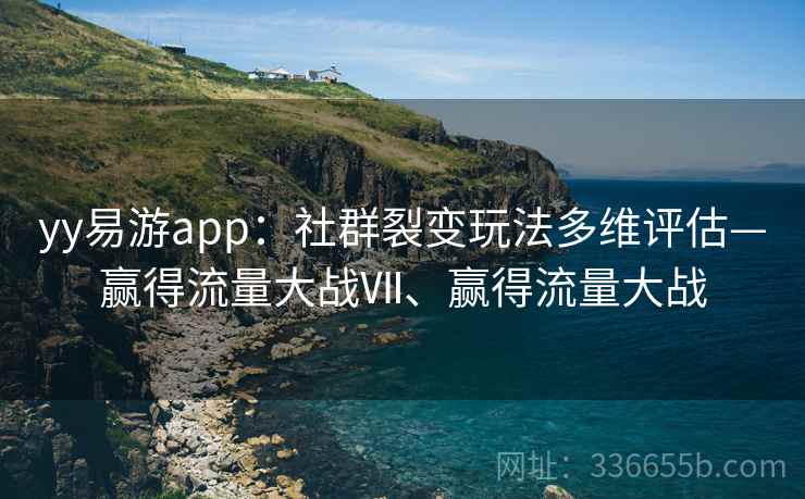 yy易游app:社群裂变玩法多维评估—赢得流量大战Ⅶ、赢得流量大战