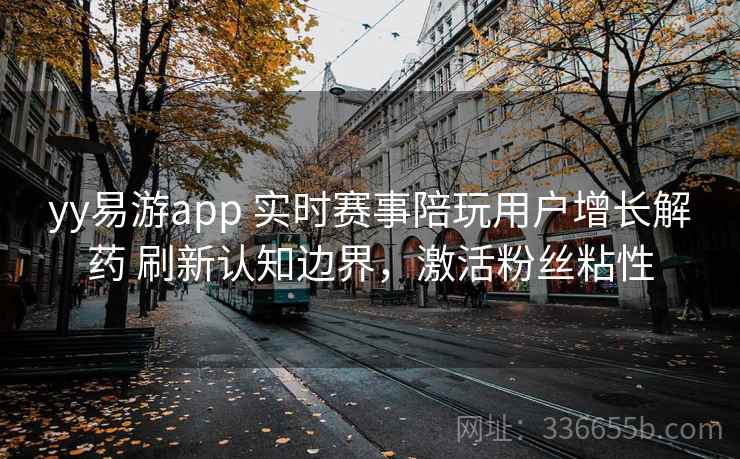 yy易游app 实时赛事陪玩用户增长解药 刷新认知边界，激活粉丝粘性