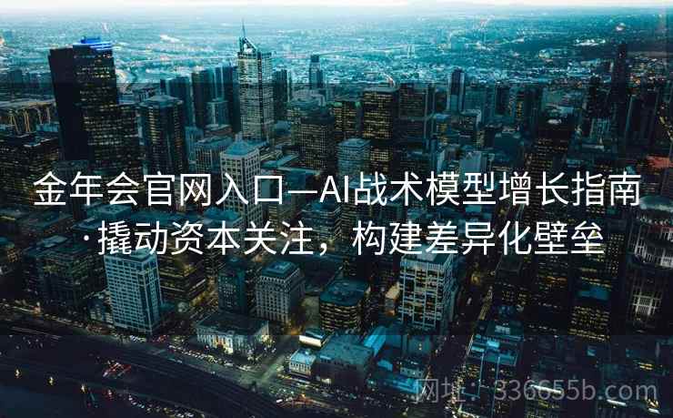 金年会官网入口—AI战术模型增长指南·撬动资本关注，构建差异化壁垒