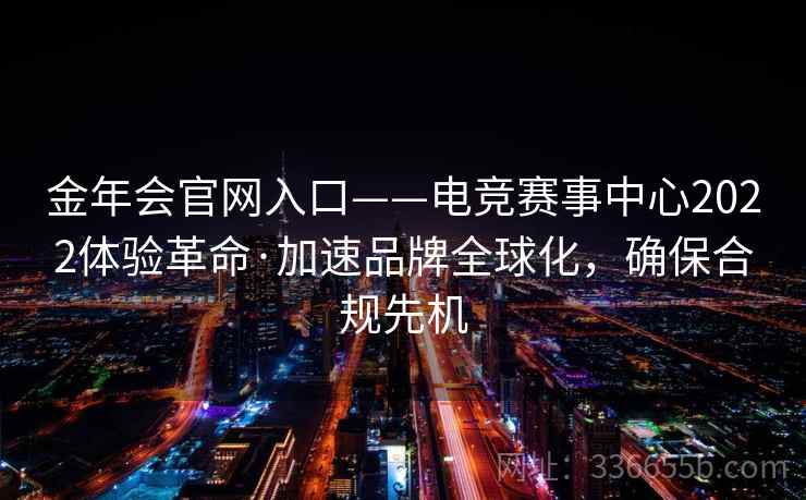 金年会官网入口——电竞赛事中心2022体验革命·加速品牌全球化，确保合规先机