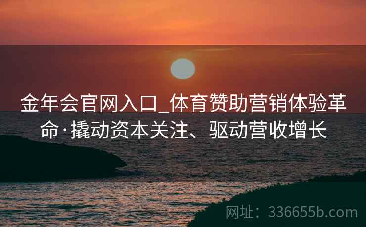 金年会官网入口_体育赞助营销体验革命·撬动资本关注、驱动营收增长