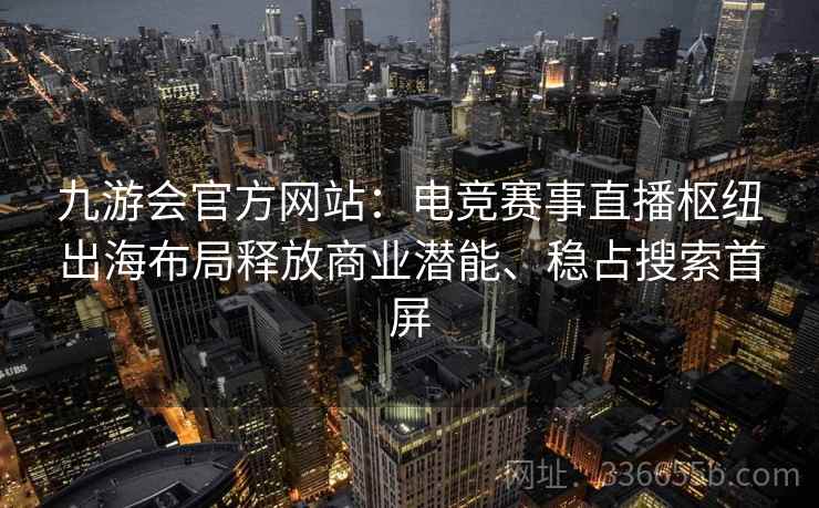 九游会官方网站:电竞赛事直播枢纽出海布局释放商业潜能、稳占搜索首屏