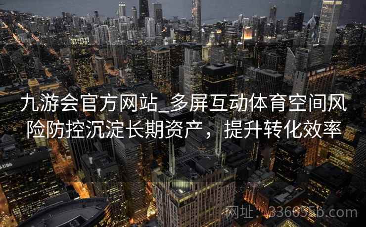 九游会官方网站_多屏互动体育空间风险防控沉淀长期资产,提升转化效率