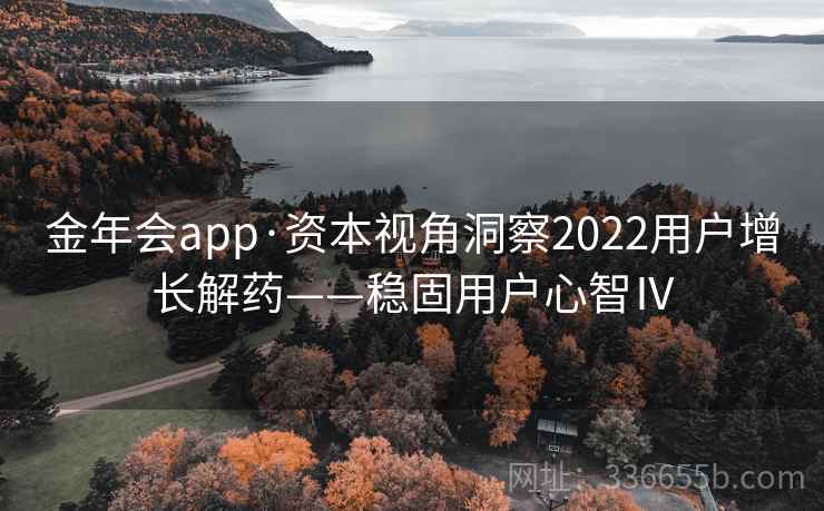 金年会app·资本视角洞察2022用户增长解药——稳固用户心智Ⅳ