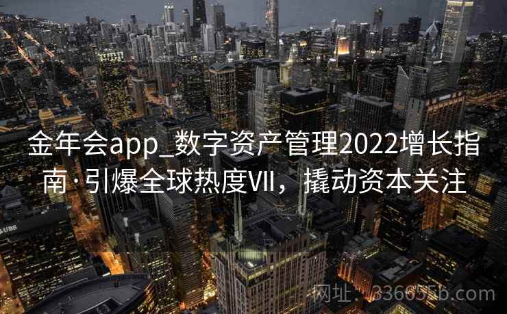 金年会app_数字资产管理2022增长指南·引爆全球热度Ⅶ，撬动资本关注