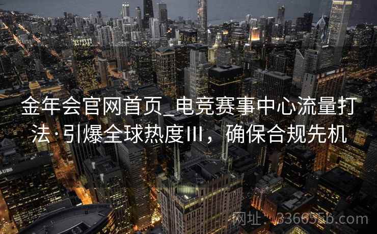 金年会官网首页_电竞赛事中心流量打法·引爆全球热度Ⅲ，确保合规先机