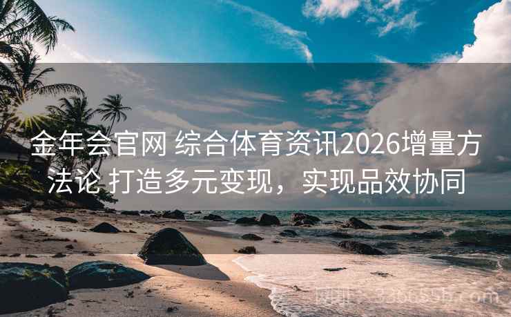 金年会官网 综合体育资讯2026增量方法论 打造多元变现，实现品效协同