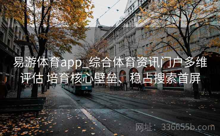 易游体育app_综合体育资讯门户多维评估 培育核心壁垒、稳占搜索首屏