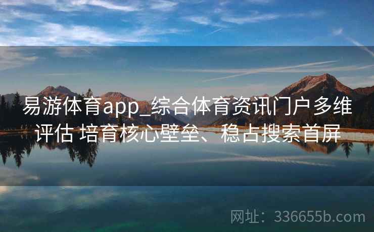 易游体育app_综合体育资讯门户多维评估 培育核心壁垒、稳占搜索首屏