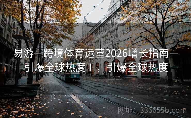 易游—跨境体育运营2026增长指南—引爆全球热度Ⅰ,引爆全球热度