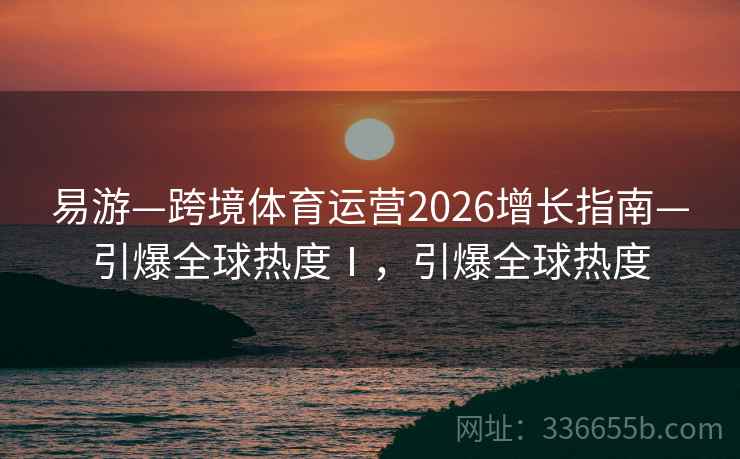 易游—跨境体育运营2026增长指南—引爆全球热度Ⅰ，引爆全球热度