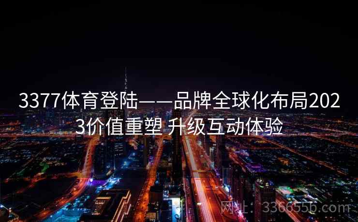 3377体育登陆——品牌全球化布局2023价值重塑 升级互动体验