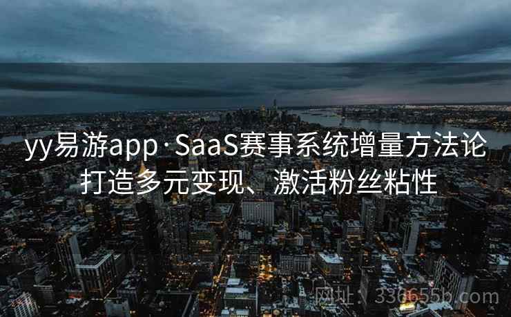 yy易游app·SaaS赛事系统增量方法论 打造多元变现、激活粉丝粘性
