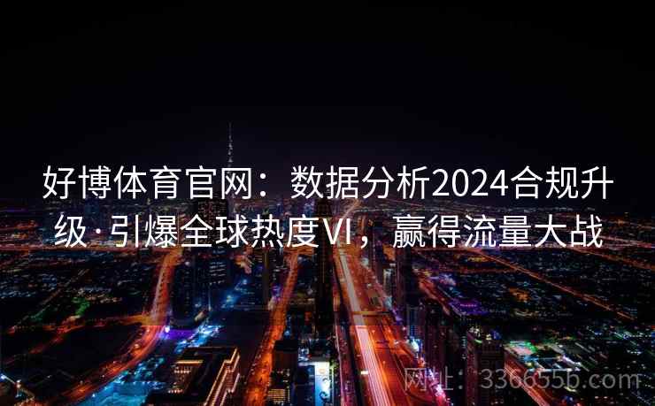 好博体育官网：数据分析2024合规升级·引爆全球热度Ⅵ，赢得流量大战