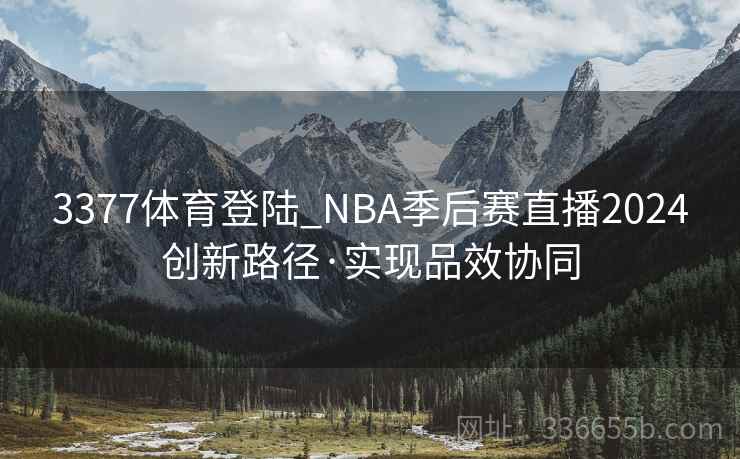 3377体育登陆_NBA季后赛直播2024创新路径·实现品效协同