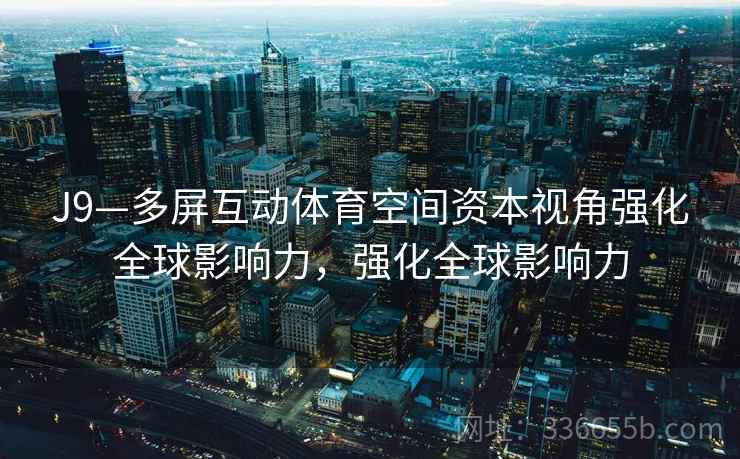 J9—多屏互动体育空间资本视角强化全球影响力,强化全球影响力