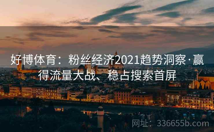 好博体育:粉丝经济2021趋势洞察·赢得流量大战、稳占搜索首屏