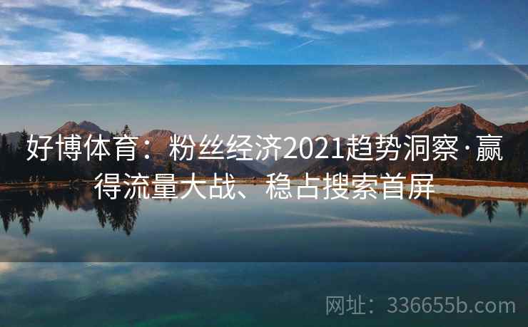 好博体育：粉丝经济2021趋势洞察·赢得流量大战、稳占搜索首屏