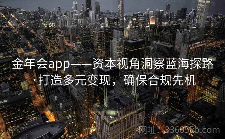 金年会app——资本视角洞察蓝海探路·打造多元变现,确保合规先机