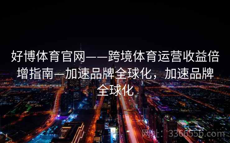 好博体育官网——跨境体育运营收益倍增指南—加速品牌全球化,加速品牌全球化