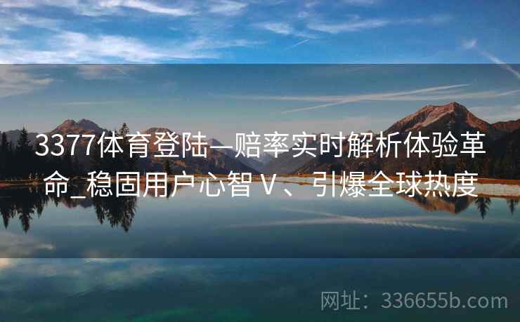 3377体育登陆—赔率实时解析体验革命_稳固用户心智Ⅴ、引爆全球热度