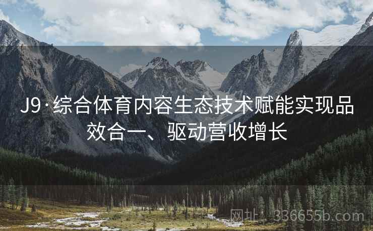 J9·综合体育内容生态技术赋能实现品效合一、驱动营收增长